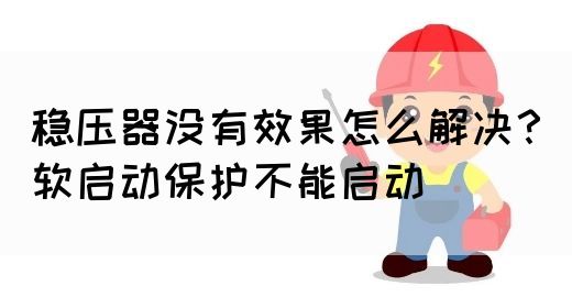 稳压器没有效果怎么解决？软启动保护不能启动(图1)