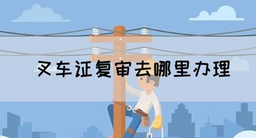叉车证复审去哪里办理