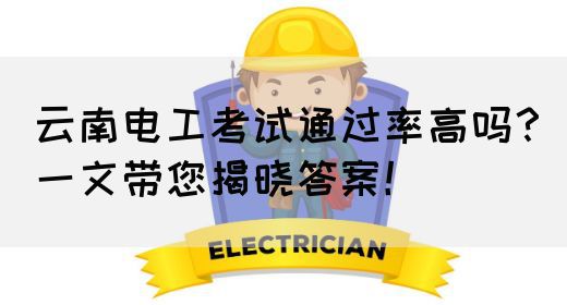 云南电工考试通过率高吗？一文带您揭晓答案！(图1)