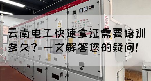 云南电工快速拿证需要培训多久？一文解答您的疑问！(图1)