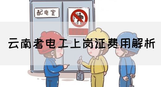 云南考电工上岗证费用解析(图1)