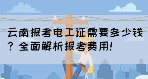 云南报考电工证需要多少钱？全面解析报考费用！
