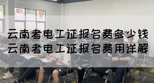 云南考电工证报名费多少钱（云南考电工证报名费用详解）
