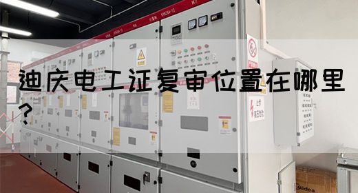 迪庆电工证复审位置在哪里？