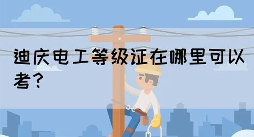 迪庆电工等级证在哪里可以考？(图1)