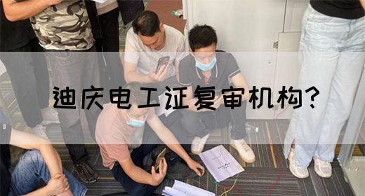 迪庆电工证复审机构？