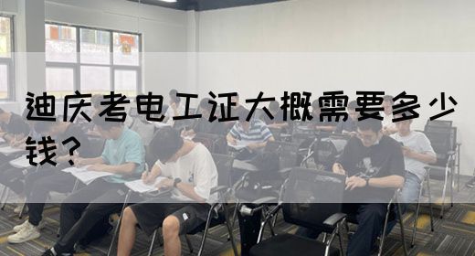 迪庆考电工证大概需要多少钱？