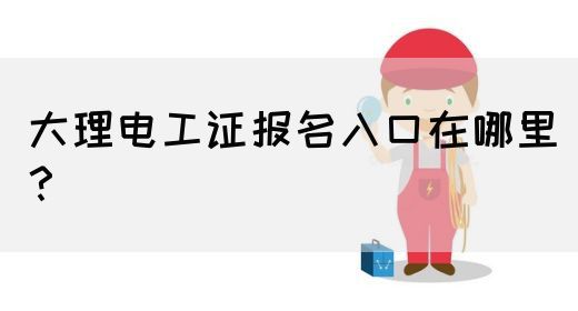 大理电工证报名入口在哪里？