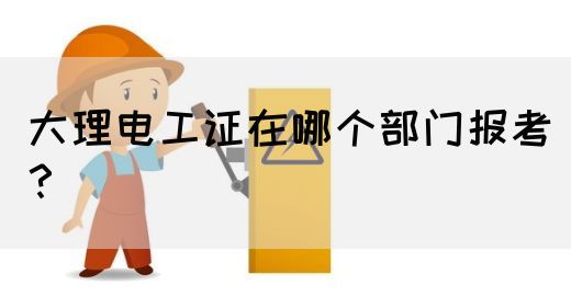 大理电工证在哪个部门报考？