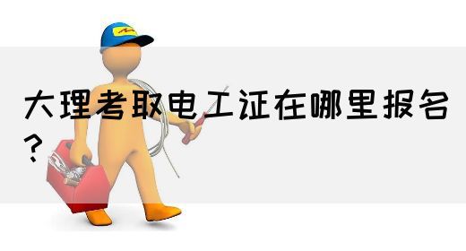 大理考取电工证在哪里报名？