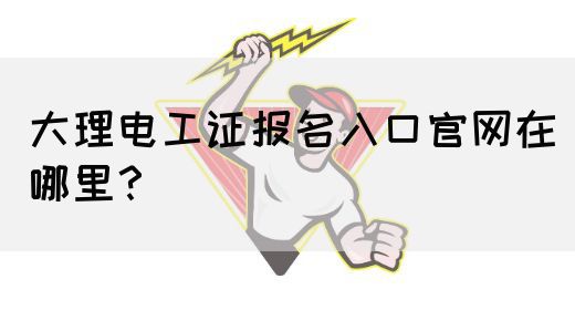 大理电工证报名入口官网在哪里？