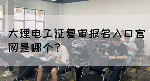 大理电工证复审报名入口官网是哪个？