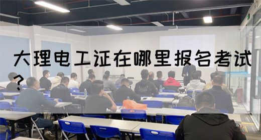 大理电工证在哪里报名考试？