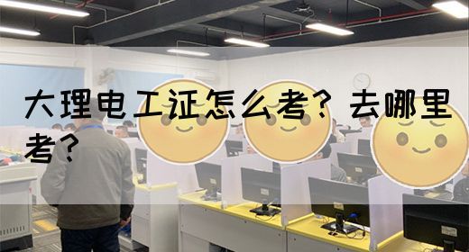 大理电工证怎么考？去哪里考？