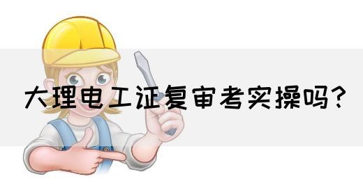 大理电工证复审考实操吗？