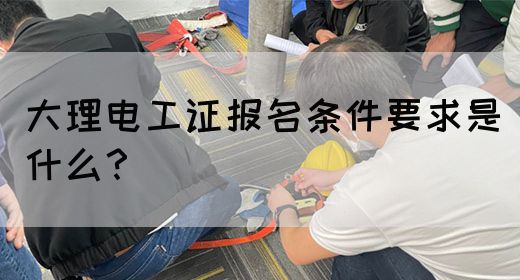 大理电工证报名条件要求是什么？
