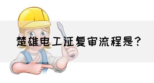 楚雄电工证复审流程是？