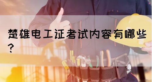楚雄电工证考试内容有哪些？