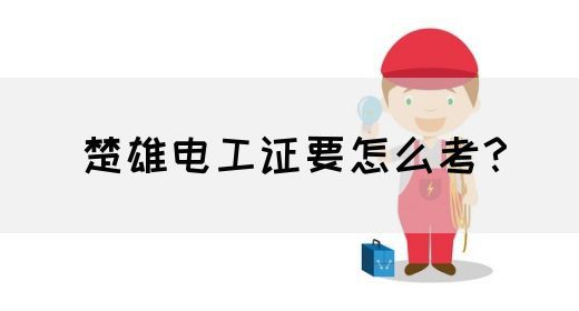 楚雄电工证要怎么考？