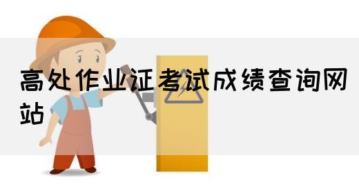 高处作业证考试成绩查询网站