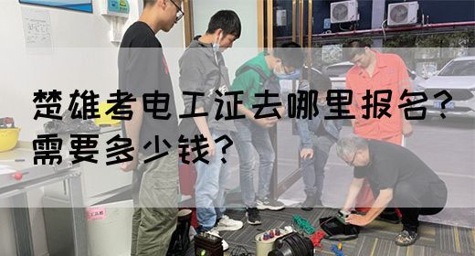 楚雄考电工证去哪里报名？需要多少钱？