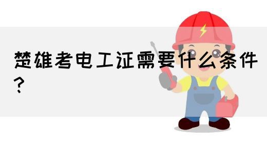 楚雄考电工证需要什么条件？(图1)
