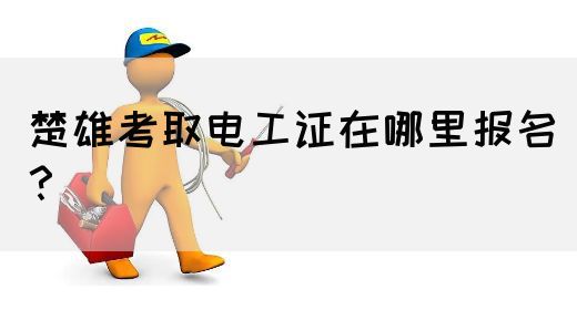 楚雄考取电工证在哪里报名？