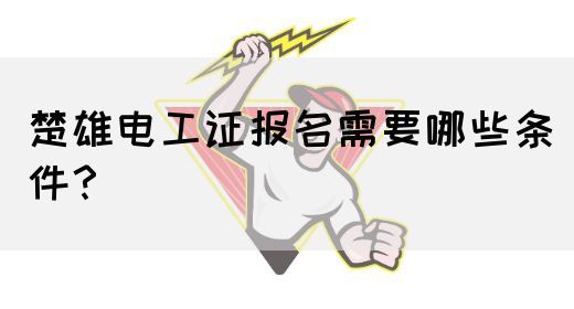 楚雄电工证报名需要哪些条件？
