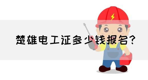 楚雄电工证多少钱报名？