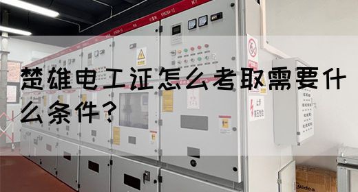 楚雄电工证怎么考取需要什么条件？