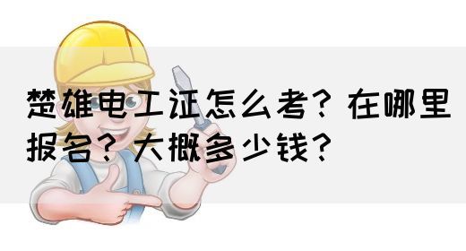 楚雄电工证怎么考？在哪里报名？大概多少钱？