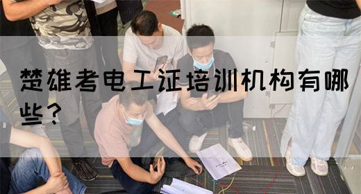 楚雄考电工证培训机构有哪些？