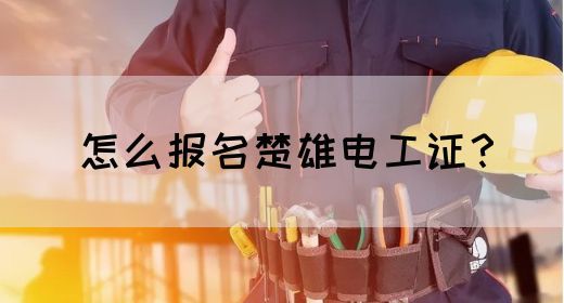 怎么报名楚雄电工证？