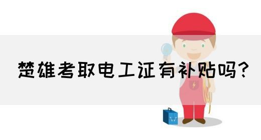 楚雄考取电工证有补贴吗？