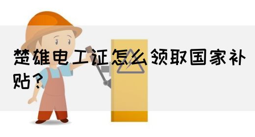 楚雄电工证怎么领取国家补贴？