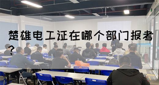 楚雄电工证在哪个部门报考？