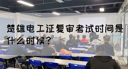 楚雄电工证复审考试时间是什么时候？