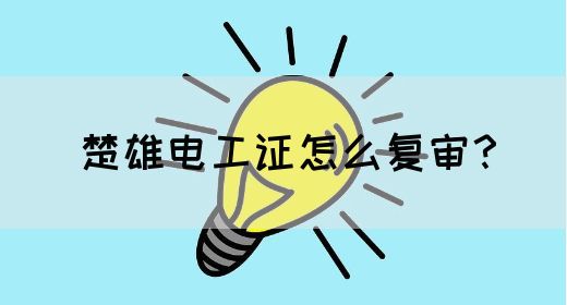 楚雄电工证怎么复审？