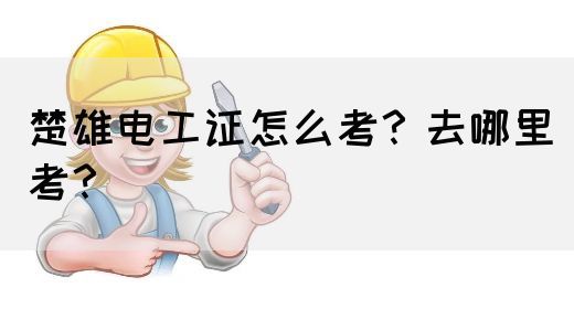 楚雄电工证怎么考？去哪里考？