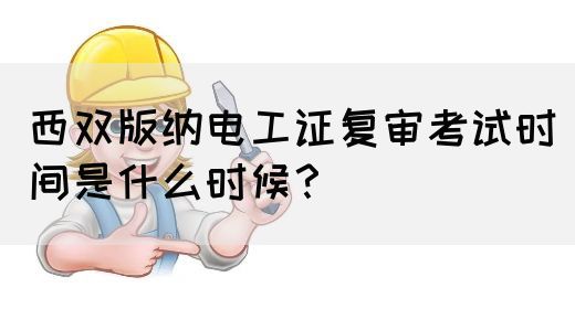 西双版纳电工证复审考试时间是什么时候？