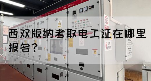 西双版纳考取电工证在哪里报名？