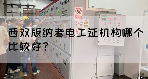 西双版纳考电工证机构哪个比较好？