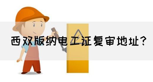 西双版纳电工证复审地址？