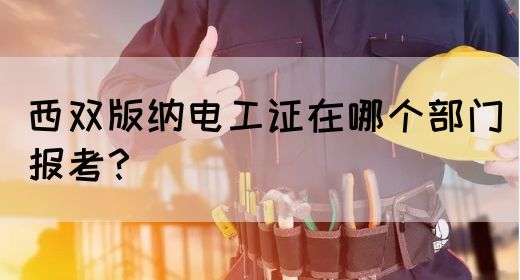 西双版纳电工证在哪个部门报考？