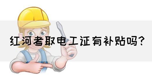 红河考取电工证有补贴吗？