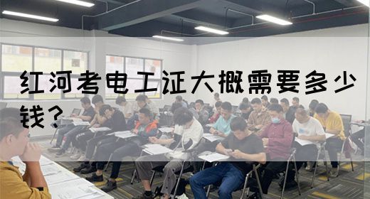 红河考电工证大概需要多少钱？