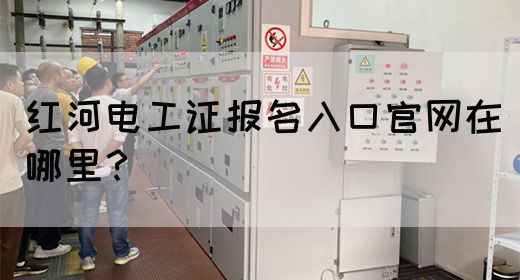 红河电工证报名入口官网在哪里？