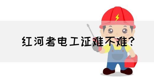 红河考电工证难不难？