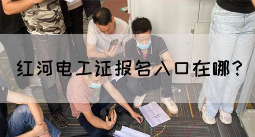 红河电工证报名入口在哪？