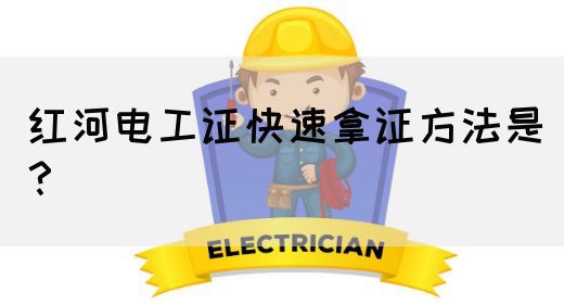 红河电工证快速拿证方法是？
